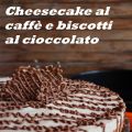 Cheesecake al caffè e biscotti al cioccolato